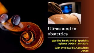 Ultrasound in
obstetrics
Igbodike Emeka Philip, Specialist
registrar OBGYN , cert MAS
With Dr Idowu BS, Consultant
OBGYn
 