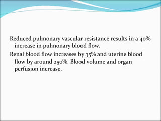 Reduced pulmonary vascular resistance results in a 40% increase in pulmonary blood flow. Renal blood flow increases by 35% and uterine blood flow by around 250%. Blood volume and organ perfusion increase. 