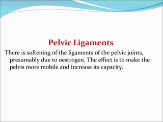 Pelvic Ligaments There is softening of the ligaments of the pelvic joints, presumably due to oestrogen. The effect is to make the pelvis more mobile and increase its capacity. 
