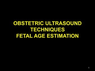 OBSTETRIC ULTRASOUND
TECHNIQUES
FETAL AGE ESTIMATION

1

 
