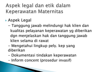  Aspek Legal
- Tanggung jawab melindungi hak klien dan
kualitas pelayanan keperawatan yg diberikan
dgn menjelaskan hak dan tanggung jawab
klien selama di rawat
- Mengetahui lingkup pely. kep yang
diberikan
- Dokumentasi tindakan keperawatan
- Inform concent (prosedur invasif)
 