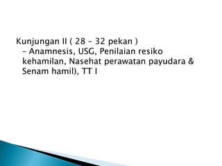 Kunjungan II ( 28 – 32 pekan )
– Anamnesis, USG, Penilaian resiko
kehamilan, Nasehat perawatan payudara &
Senam hamil), TT I
 