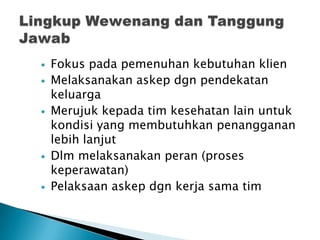 Fokus pada pemenuhan kebutuhan klien
 Melaksanakan askep dgn pendekatan
keluarga
 Merujuk kepada tim kesehatan lain untuk
kondisi yang membutuhkan penangganan
lebih lanjut
 Dlm melaksanakan peran (proses
keperawatan)
 Pelaksaan askep dgn kerja sama tim
 