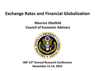 Exchange Rates and Financial Globalization 
Maurice Obstfeld 
Council of Economic Advisers 
IMF 15th Annual Research Conference 
November 13-14, 2014  