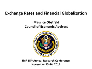 Exchange Rates and Financial Globalization 
Maurice Obstfeld 
Council of Economic Advisers 
IMF 15th Annual Research Conference 
November 13-14, 2014 