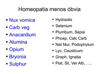 Homeopatia menos óbvia Hydrastis Selenium Plumbum, Sepia Phosp, Calc Carb Nat Mur, Podophylum Lyc, Causticum Graph, Ignatia Plat, Sil, Ver Alb, , ... Nux vomica Carb veg Anacardium Alumina Opium Bryonia Sulphur 