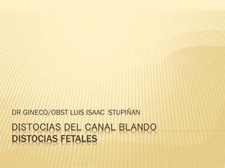 DISTOCIAS DEL CANAL BLANDO
DISTOCIAS FETALES
DR GINECO/OBST LUIS ISAAC STUPIÑAN
 