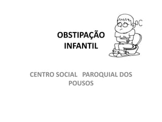 OBSTIPAÇÃO
        INFANTIL


CENTRO SOCIAL PAROQUIAL DOS
          POUSOS
 