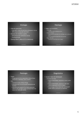 3/7/2010




                    Etiologia                                                      Patologia
• Falta de exercícios:                                   • Órgãos mais envolvidos:
   – Para MTC a falta de exercícios enfraquece o Qi do      – Estômago
                                                               • Afetado por calor ou deficiência de Yin
     BP e causa estagnação do Qi do F
                                                            – Intestino Grosso
• Excesso de trabalho e parto:                                 • funcionalmente relacionado com o estômago, calor e deficiencia
                                                                 de Yin
   – BP enfraquecido (deficiência do Qi)
                                                               • Frio no IG bloqueia excreção (fezes não são secas)
   – R enfraquecidos                                        – Baço- Pâncreas
• Doença febril ( afeta o P, E e intestinos)                   • Qi deficiente do BP (Fezes finas e longas)




                       Prof. Fábio Catalano                                            Prof. Fábio Catalano




                    Patologia                                                   Diagnóstico
• Fígado                                                 • Causas e tipos de obstipação
   – Estagnação do Qi no aquecedor inferior (fezes          – Formato das fezes
     pequenas e redondas, como cristais).
                                                               • Fezes arredondadas, pequenas e secas indica
• Rins
                                                                 calor.
   – Controla os dois orifícios (Yang).
                                                               • Fezes arredondadas, pequenas, não secas
   – Deficiência de Yin do R envolve deficiência de
     líquidos.                                                   indica estagnação do Qi do Fígado.
   – Deficiência do yang do R no triplo aquecedor              • Fezes longas e finas indica Def. do Qi do BP
     inferior não consegue mover as fezes( fezes não             (pode indicar carcinoma no intestino) .
     secas com defecação difícil).

                       Prof. Fábio Catalano                                            Prof. Fábio Catalano




                                                                                                                                        5
 