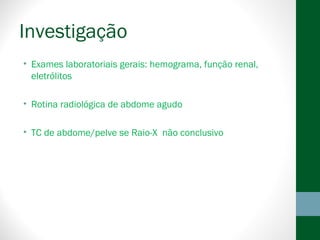 Investigação
• Exames laboratoriais gerais: hemograma, função renal,
eletrólitos
• Rotina radiológica de abdome agudo
• TC de abdome/pelve se Raio-X não conclusivo
 