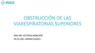 OBSTRUCCIÓN DE LAS
VIARESPIRATORIAS SUPERIORES
DRA ORL VICTORIA MONCAYO
PG R1 ORL: ADRINA GUAYA I
 