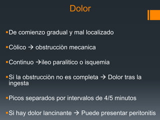 Dolor
De comienzo gradual y mal localizado
Còlico  obstrucciòn mecanica
Continuo ileo paralitico o isquemia
Si la obstrucciòn no es completa  Dolor tras la
ingesta
Picos separados por intervalos de 4/5 minutos
Si hay dolor lancinante  Puede presentar peritonitis
 