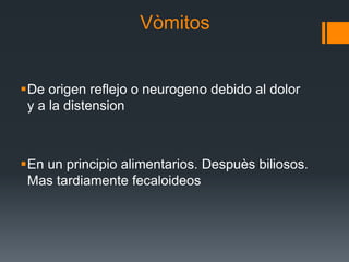 Vòmitos
De origen reflejo o neurogeno debido al dolor
y a la distension
En un principio alimentarios. Despuès biliosos.
Mas tardiamente fecaloideos
 