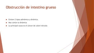 Obstrucción de intestino grueso
 Existen 2 tipos adinámica y dinámica.
 Mas común la dinámica
 La principal causa es el cáncer de colon/vólvulos
 