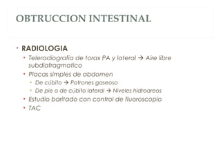 OBTRUCCION INTESTINAL
• RADIOLOGIA
• Teleradiografia de torax PA y lateral  Aire libre
subdiafragmatico
• Placas simples de abdomen
• De cúbito  Patrones gaseoso
• De pie o de cúbito lateral  Niveles hidroareos
• Estudio baritado con control de fluoroscopio
• TAC
 