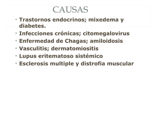 CAUSAS
• Trastornos endocrinos; mixedema y
diabetes.
• Infecciones crónicas; citomegalovirus
• Enfermedad de Chagas; amiloidosis
• Vasculitis; dermatomiositis
• Lupus eritematoso sistémico
• Esclerosis multiple y distrofia muscular
 