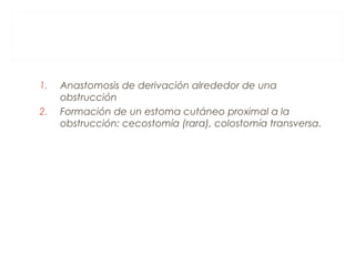 1. Anastomosis de derivación alrededor de una
obstrucción
2. Formación de un estoma cutáneo proximal a la
obstrucción: cecostomía (rara), colostomía transversa.
 