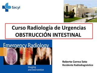 Curso Radiología de Urgencias
OBSTRUCCIÓN INTESTINAL
Roberto Correa Soto
Residente Radiodiagnóstico
 