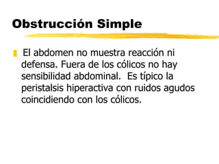 Obstrucción Simple El abdomen no muestra reacción ni defensa. Fuera de los cólicos no hay sensibilidad abdominal.  Es típico la peristalsis hiperactiva con ruidos agudos coincidiendo con los cólicos.  