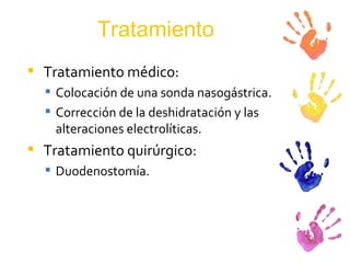 Tratamiento Tratamiento médico: Colocación de una sonda nasogástrica. Corrección de la deshidratación y las alteraciones electrolíticas. Tratamiento quirúrgico: Duodenostomía. 