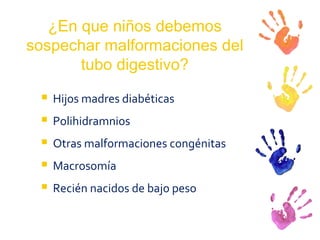 ¿En que niños debemos sospechar malformaciones del tubo digestivo? Hijos madres diabéticas Polihidramnios Otras malformaciones congénitas Macrosomía  Recién nacidos de bajo peso 