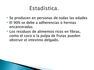    Se producen en personas de todas las edades
   El 90% se debe a adherencias o hernias
    encanceradas
   Los residuos de alimentos ricos en fibras,
    como el coco o la pulpa de frutas pueden
    obstruir el intestino delgado.
 