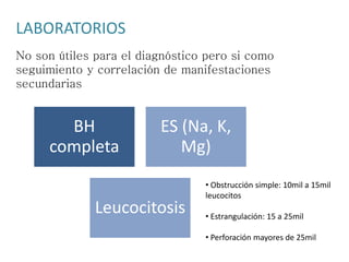 LABORATORIOS
BH
completa
ES (Na, K,
Mg)
Leucocitosis
No son útiles para el diagnóstico pero si como
seguimiento y correlación de manifestaciones
secundarias
• Obstrucción simple: 10mil a 15mil
leucocitos
• Estrangulación: 15 a 25mil
• Perforación mayores de 25mil
 