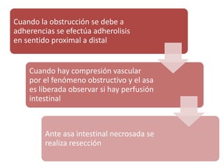 Cuando la obstrucción se debe a
adherencias se efectúa adherolisis
en sentido proximal a distal
Cuando hay compresión vascular
por el fenómeno obstructivo y el asa
es liberada observar si hay perfusión
intestinal
Ante asa intestinal necrosada se
realiza resección
 