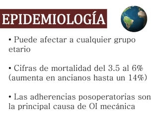 EPIDEMIOLOGÍA
• Puede afectar a cualquier grupo
etario
• Cifras de mortalidad del 3.5 al 6%
(aumenta en ancianos hasta un 14%)
• Las adherencias posoperatorias son
la principal causa de OI mecánica
 