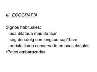 III−ECOGRAFÍA
Signos habituales:
-asa dilatada más de 3cm
-seg de i.delg con longitud sup10cm
-peristaltismo conservado en asas distales
•Pctes embarazadas.
 