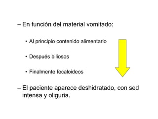 – En función del material vomitado:
• Al principio contenido alimentario
• Después biliosos
• Finalmente fecaloideos
– El paciente aparece deshidratado, con sed
intensa y oliguria.
 