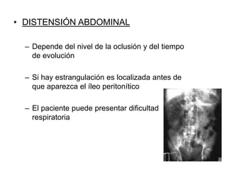 • DISTENSIÓN ABDOMINAL
– Depende del nivel de la oclusión y del tiempo
de evolución
– Si hay estrangulación es localizada antes de
que aparezca el íleo peritonítico
– El paciente puede presentar dificultad
respiratoria
 