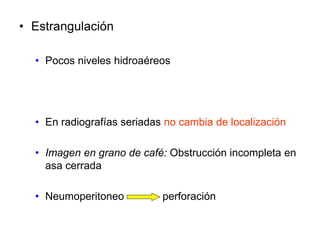 • Estrangulación
• Pocos niveles hidroaéreos
• En radiografías seriadas no cambia de localización
• Imagen en grano de café: Obstrucción incompleta en
asa cerrada
• Neumoperitoneo perforación
 