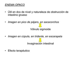 ENEMA OPACO
• Útil en dco de nivel y naturaleza de obstrucción de
intestino grueso
• Imagen en pico de pájaro, en sacacorchos
Vólvulo sigmoide
• Imagen en cúpula, en tridente, en escarapela
Invaginación intestinal
• Efecto terapéutico
 