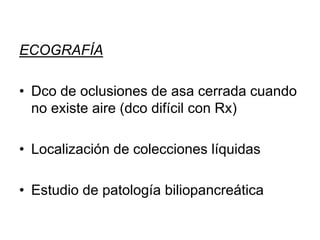 ECOGRAFÍA
• Dco de oclusiones de asa cerrada cuando
no existe aire (dco difícil con Rx)
• Localización de colecciones líquidas
• Estudio de patología biliopancreática
 