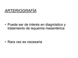 ARTERIOGRAFÍA
• Puede ser de interés en diagnóstico y
tratamiento de isquemia mesentérica
• Rara vez es necesaria
 