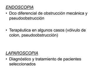 ENDOSCOPIA
• Dco diferencial de obstrucción mecánica y
pseudoobstrucción
• Terapéutica en algunos casos (vólvulo de
colon, pseudoobstrucción)
LAPAROSCOPIA
• Diagnóstico y tratamiento de pacientes
seleccionados
 