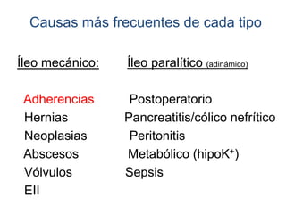 Causas más frecuentes de cada tipo
Íleo mecánico: Íleo paralítico (adinámico)
Adherencias Postoperatorio
Hernias Pancreatitis/cólico nefrítico
Neoplasias Peritonitis
Abscesos Metabólico (hipoK+)
Vólvulos Sepsis
EII
 