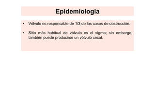 • Vólvulo es responsable de 1/3 de los casos de obstrucción.
• Sitio más habitual de vólvulo es el sigma; sin embargo,
también puede producirse un vólvulo cecal.
Epidemiologia
 
