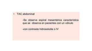 • TAC abdominal
-Se observa espiral mesentérica característica
que se observa en pacientes con un vólvulo
-con contraste hidrosoluble o IV
 