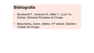 Bibliografía
• Brundcardi F., Anderson D., Billiar T., et.al.11a
Edición. Schwartz Principios de Cirugía.
• Beauchamp., Evers., Mattox. 21ª edición. Sabiston
Tratado de Cirugía.
 