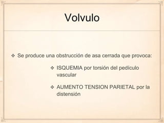 Volvulo


Se produce una obstrucción de asa cerrada que provoca:

               ISQUEMIA por torsión del pedículo
               vascular

               AUMENTO TENSION PARIETAL por la
               distensión
 