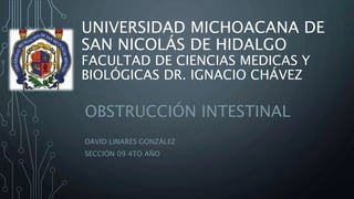 UNIVERSIDAD MICHOACANA DE
SAN NICOLÁS DE HIDALGO
FACULTAD DE CIENCIAS MEDICAS Y
BIOLÓGICAS DR. IGNACIO CHÁVEZ
OBSTRUCCIÓN INTESTINAL
DAVID LINARES GONZÁLEZ
SECCIÓN 09 4TO AÑO
 