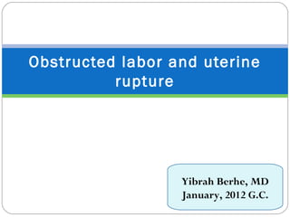Obstructed labor and uterine
rupture
Yibrah Berhe, MD
January, 2012 G.C.
 