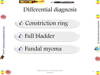 Differential diagnosis
16
Constriction ring
Full bladder
Fundal myoma
Obstructed Labor - By Dr Gebresilassie
Andualem
 