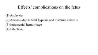 Effects/ complications on the fetus
(1) Asphyxia
(2) Acidosis due to fetal hypoxia and maternal acidosis.
(3) Intracranial hemorrhage
(4) Infection.
 