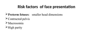 Risk factors of face presentation
Preterm fetuses: smaller head dimensions
Contracted pelvis
Macrosomia
High parity
 
