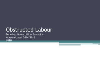 Obstructed Labour
Done by: House officer Salsabil A.
Academic year 2014/2015
USTH
 