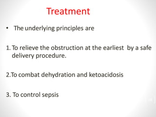 • Theunderlying principles are
1. To relieve the obstruction at the earliest by a safe
delivery procedure.
2.To combat dehydration and ketoacidosis
3. To control sepsis
Treatment
28
 