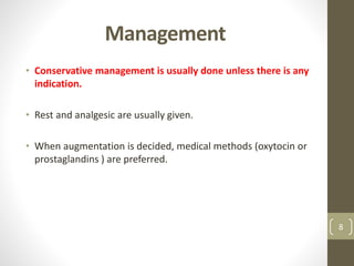 Management
• Conservative management is usually done unless there is any
indication.
• Rest and analgesic are usually given.
• When augmentation is decided, medical methods (oxytocin or
prostaglandins ) are preferred.
8
 
